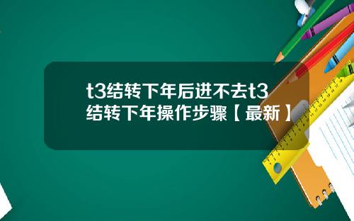 t3结转下年后进不去t3结转下年操作步骤【最新】