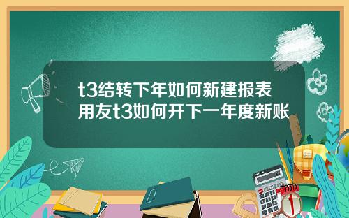 t3结转下年如何新建报表用友t3如何开下一年度新账