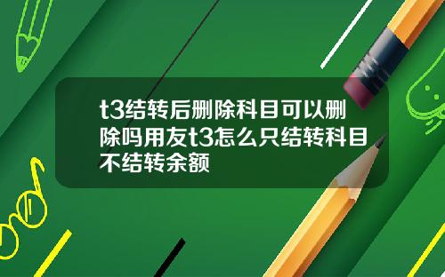 t3结转后删除科目可以删除吗用友t3怎么只结转科目不结转余额