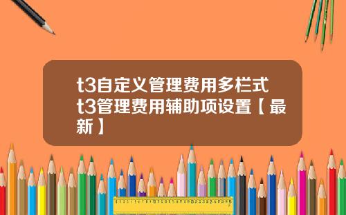 t3自定义管理费用多栏式t3管理费用辅助项设置【最新】