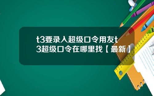 t3要录入超级口令用友t3超级口令在哪里找【最新】