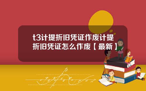 t3计提折旧凭证作废计提折旧凭证怎么作废【最新】