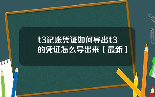 t3记账凭证如何导出t3的凭证怎么导出来【最新】