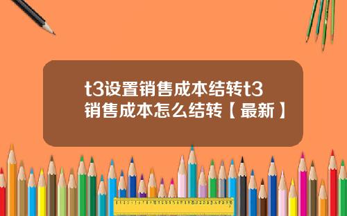 t3设置销售成本结转t3销售成本怎么结转【最新】