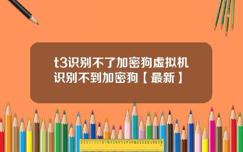 t3识别不了加密狗虚拟机识别不到加密狗【最新】