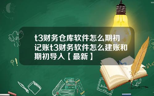 t3财务仓库软件怎么期初记账t3财务软件怎么建账和期初导入【最新】