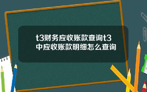 t3财务应收账款查询t3中应收账款明细怎么查询