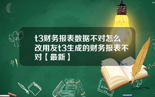 t3财务报表数据不对怎么改用友t3生成的财务报表不对【最新】