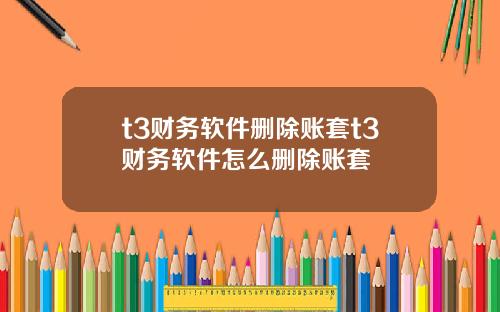 t3财务软件删除账套t3财务软件怎么删除账套