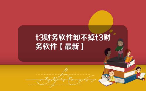 t3财务软件卸不掉t3财务软件【最新】