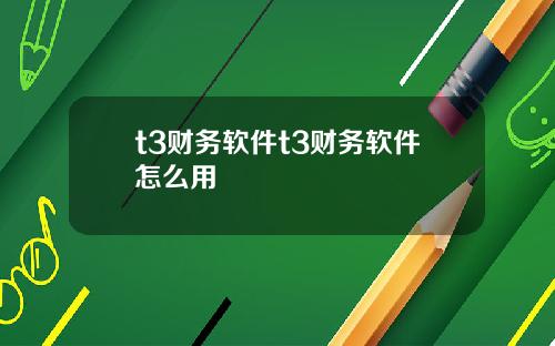 t3财务软件t3财务软件怎么用