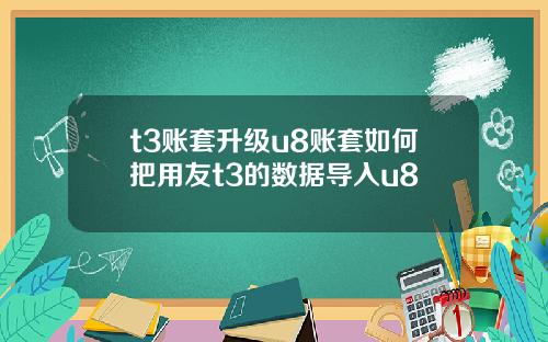 t3账套升级u8账套如何把用友t3的数据导入u8