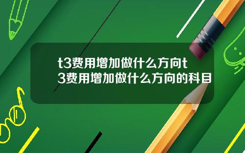 t3费用增加做什么方向t3费用增加做什么方向的科目