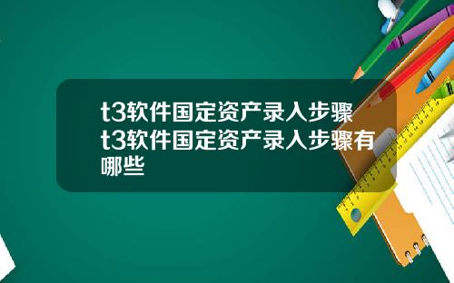 t3软件国定资产录入步骤t3软件国定资产录入步骤有哪些