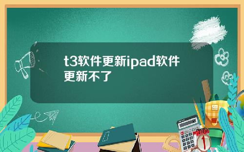 t3软件更新ipad软件更新不了