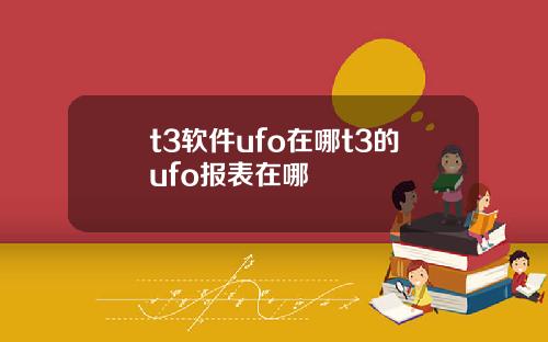 t3软件ufo在哪t3的ufo报表在哪