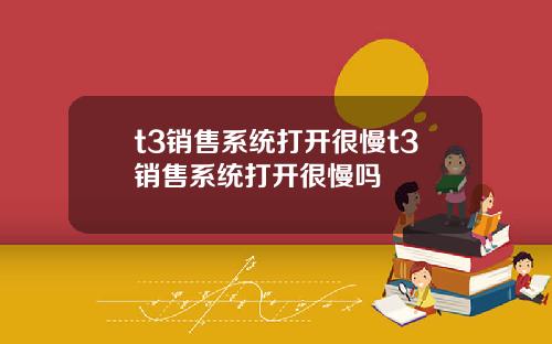 t3销售系统打开很慢t3销售系统打开很慢吗