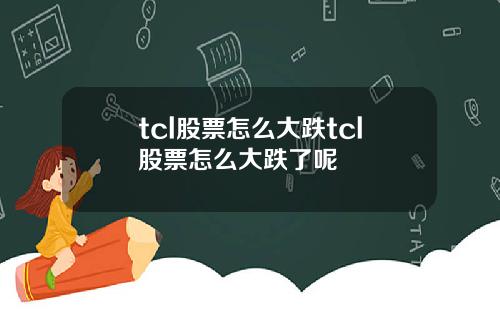 tcl股票怎么大跌tcl股票怎么大跌了呢