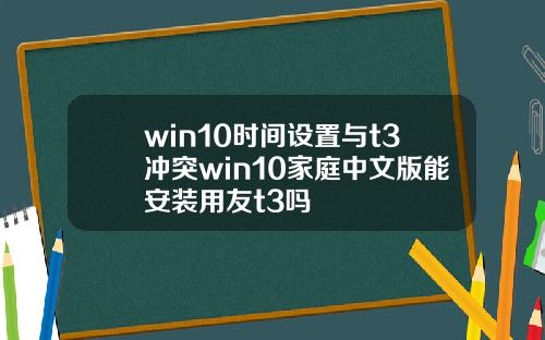 win10时间设置与t3冲突win10家庭中文版能安装用友t3吗