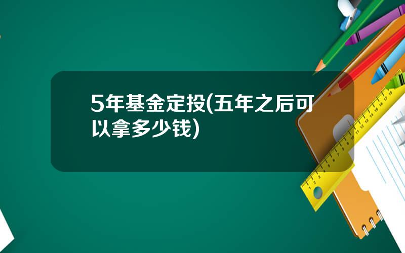 5年基金定投(五年之后可以拿多少钱)