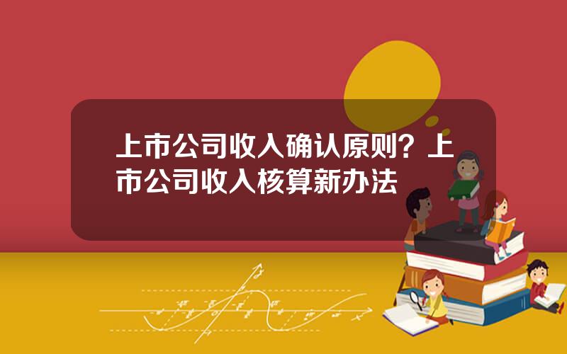 上市公司收入确认原则？上市公司收入核算新办法