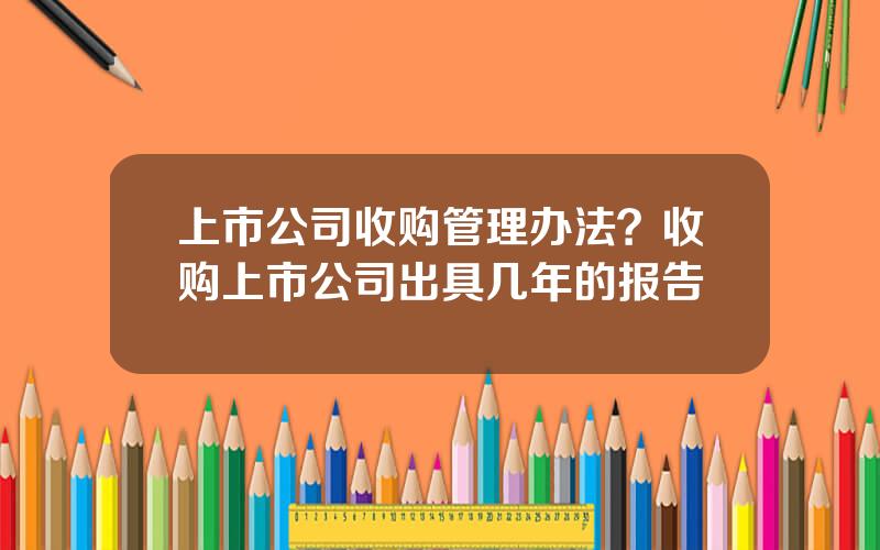 上市公司收购管理办法？收购上市公司出具几年的报告