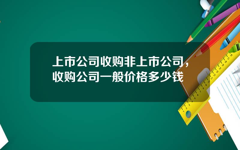 上市公司收购非上市公司，收购公司一般价格多少钱