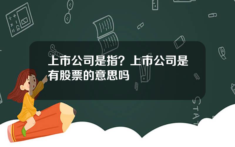 上市公司是指？上市公司是有股票的意思吗