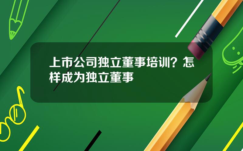 上市公司独立董事培训？怎样成为独立董事