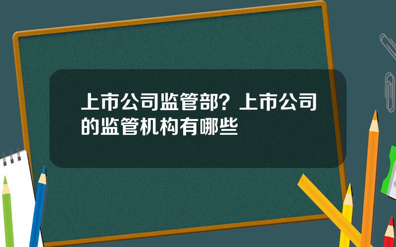 上市公司监管部？上市公司的监管机构有哪些