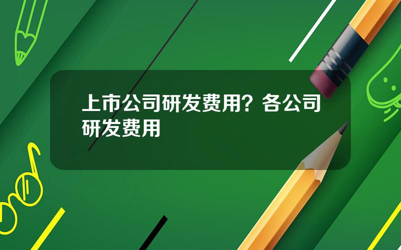 上市公司研发费用？各公司研发费用