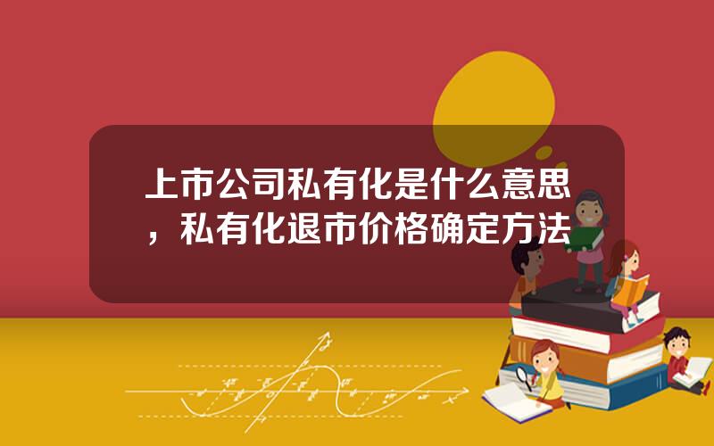 上市公司私有化是什么意思，私有化退市价格确定方法