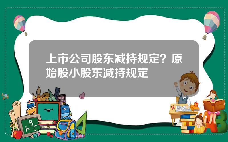 上市公司股东减持规定？原始股小股东减持规定