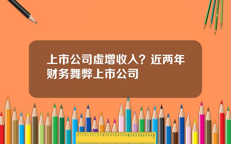 上市公司虚增收入？近两年财务舞弊上市公司