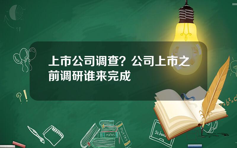 上市公司调查？公司上市之前调研谁来完成