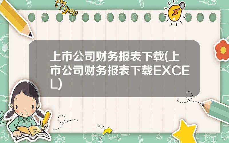 上市公司财务报表下载(上市公司财务报表下载EXCEL)