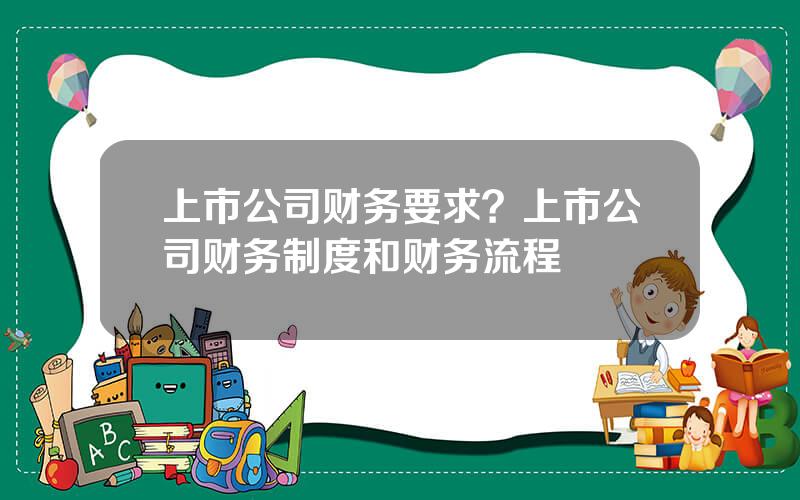 上市公司财务要求？上市公司财务制度和财务流程