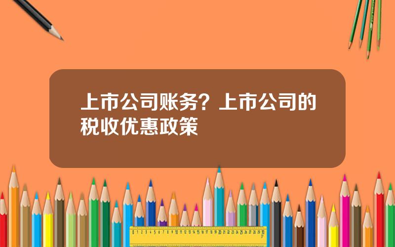 上市公司账务？上市公司的税收优惠政策