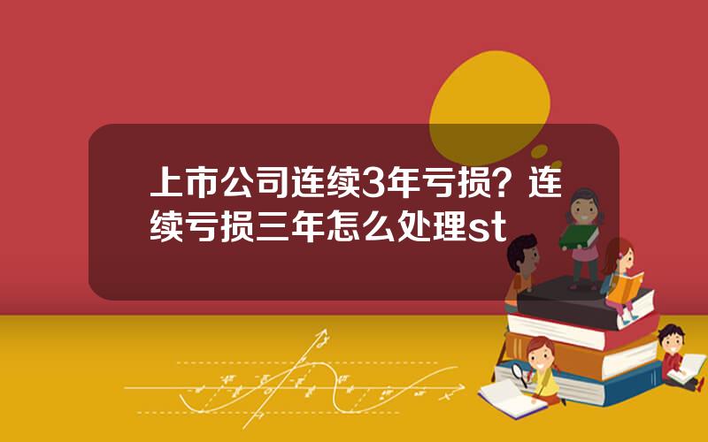 上市公司连续3年亏损？连续亏损三年怎么处理st