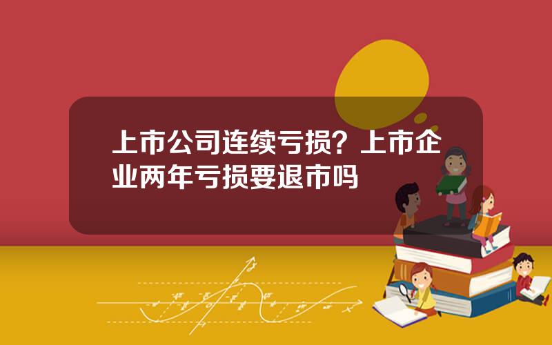 上市公司连续亏损？上市企业两年亏损要退市吗