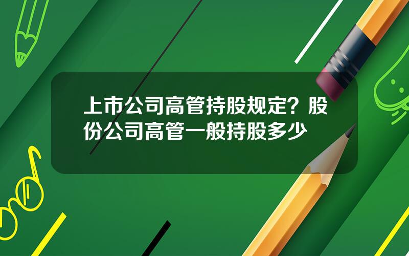 上市公司高管持股规定？股份公司高管一般持股多少