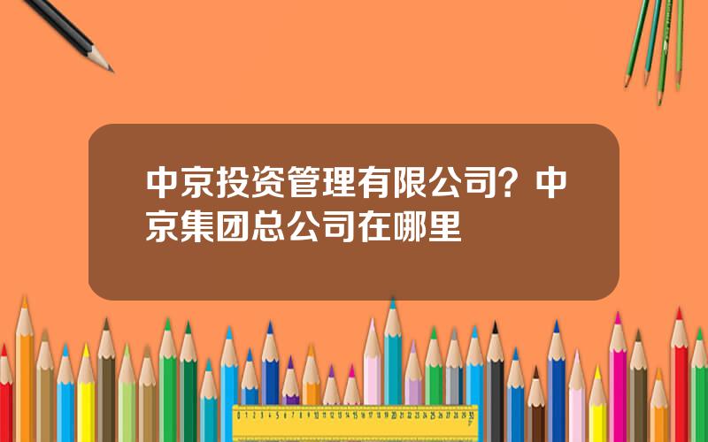 中京投资管理有限公司？中京集团总公司在哪里