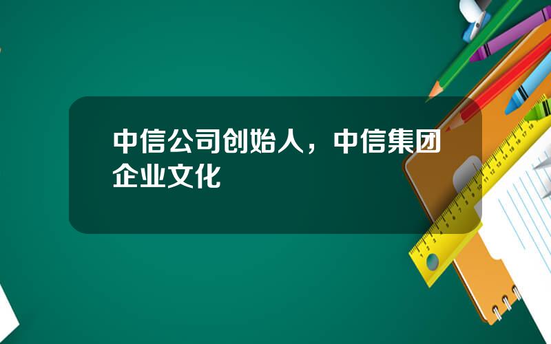 中信公司创始人，中信集团企业文化