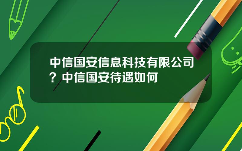 中信国安信息科技有限公司？中信国安待遇如何