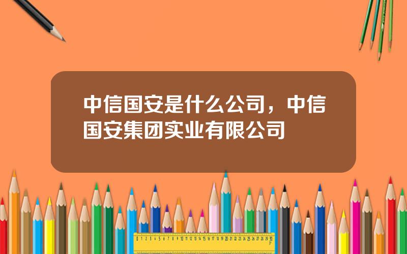 中信国安是什么公司，中信国安集团实业有限公司