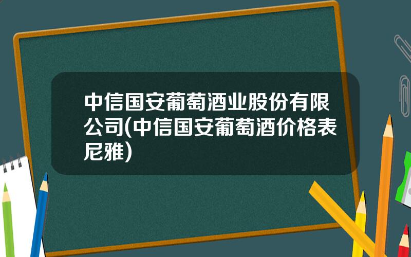 中信国安葡萄酒业股份有限公司(中信国安葡萄酒价格表尼雅)