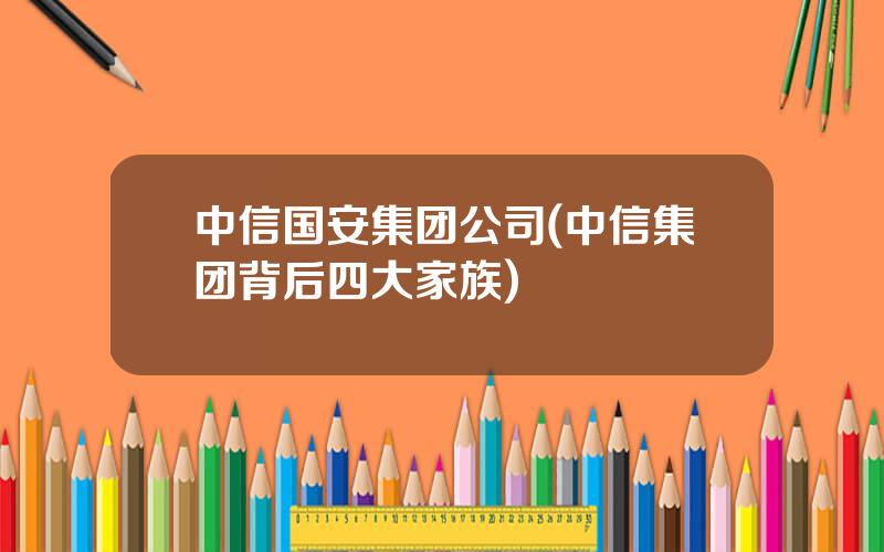 中信国安集团公司(中信集团背后四大家族)