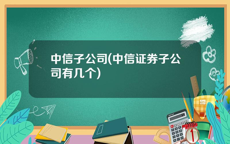 中信子公司(中信证券子公司有几个)