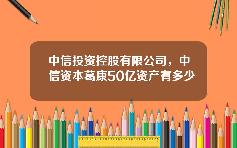 中信投资控股有限公司，中信资本葛康50亿资产有多少