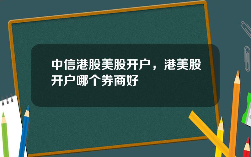 中信港股美股开户，港美股开户哪个券商好